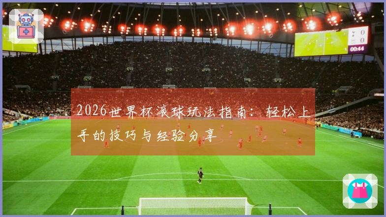 2026世界杯滚球玩法指南：轻松上手的技巧与经验分享