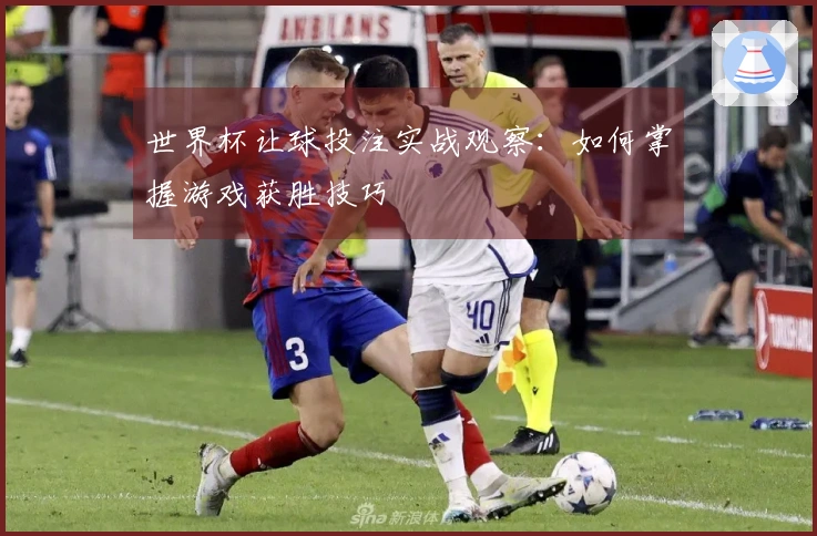 世界杯让球投注实战观察：如何掌握游戏获胜技巧