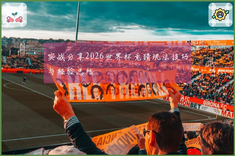 实战分享2026世界杯竞猜玩法技巧与经验总结