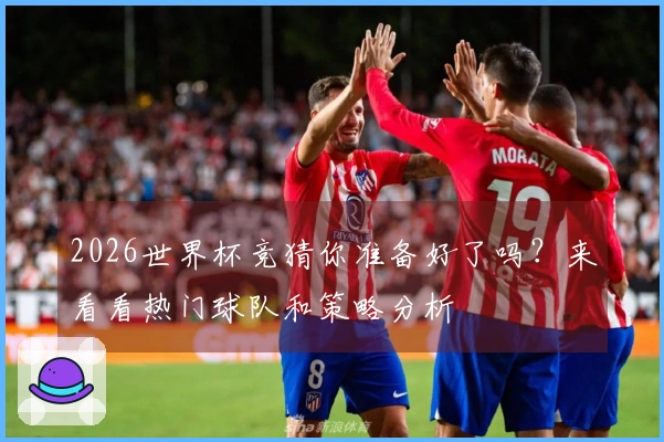 2026世界杯竞猜你准备好了吗？来看看热门球队和策略分析