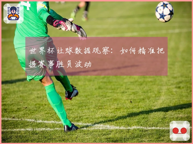 世界杯让球数据观察：如何精准把握赛事胜负波动