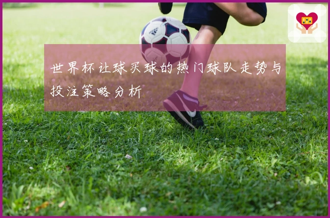 世界杯让球买球的热门球队走势与投注策略分析