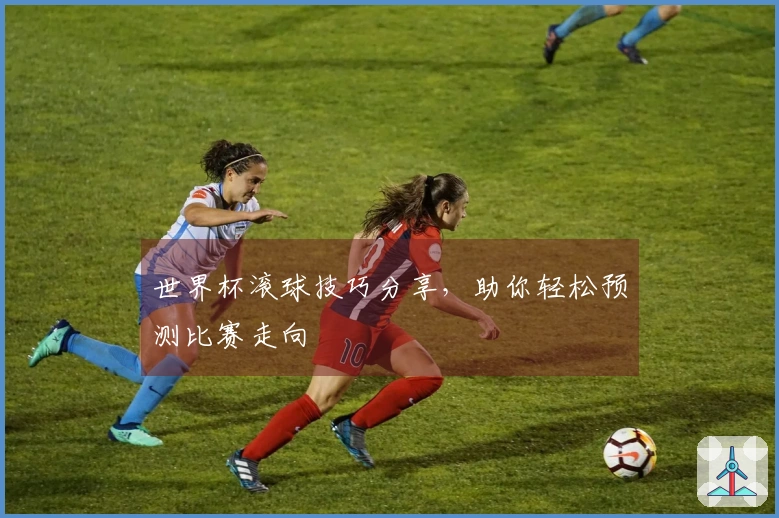 世界杯滚球技巧分享，助你轻松预测比赛走向