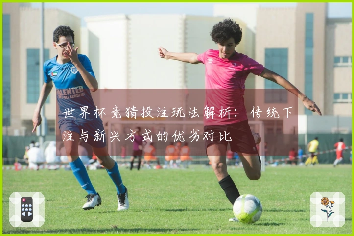 世界杯竞猜投注玩法解析：传统下注与新兴方式的优劣对比