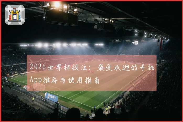 2026世界杯投注：最受欢迎的手机App推荐与使用指南